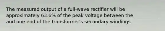 The measured output of a full-wave rectifier will be approximately 63.6% of the peak voltage between the __________ and one end of the transformer's secondary windings.