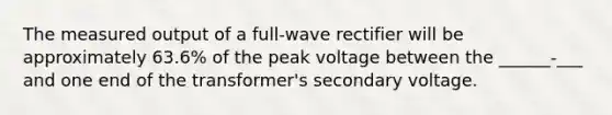 The measured output of a full-wave rectifier will be approximately 63.6% of the peak voltage between the ______-___ and one end of the transformer's secondary voltage.