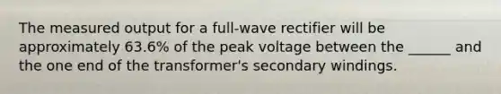 The measured output for a full-wave rectifier will be approximately 63.6% of the peak voltage between the ______ and the one end of the transformer's secondary windings.