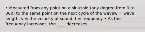 • Measured from any point on a sinusoid (any degree from 0 to 360) to the same point on the next cycle of the wavew = wave length, v = the velocity of sound, f = frequency • As the frequency increases, the ____ decreases