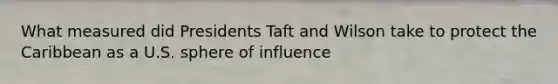 What measured did Presidents Taft and Wilson take to protect the Caribbean as a U.S. sphere of influence