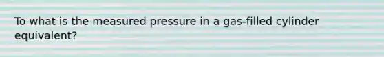 To what is the measured pressure in a gas-filled cylinder equivalent?