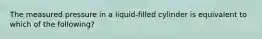 The measured pressure in a liquid-filled cylinder is equivalent to which of the following?