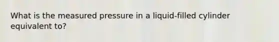 What is the measured pressure in a liquid-filled cylinder equivalent to?