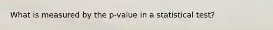 What is measured by the p-value in a statistical test?