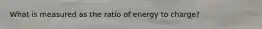 What is measured as the ratio of energy to charge?