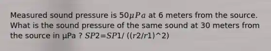 Measured sound pressure is 50𝜇𝑃𝑎 at 6 meters from the source. What is the sound pressure of the same sound at 30 meters from the source in μPa ? 𝑆𝑃2=𝑆𝑃1/ ((𝑟2/𝑟1)^2)