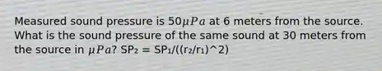 Measured sound pressure is 50𝜇𝑃𝑎 at 6 meters from the source. What is the sound pressure of the same sound at 30 meters from the source in 𝜇𝑃𝑎? SP₂ = SP₁/((r₂/r₁)^2)