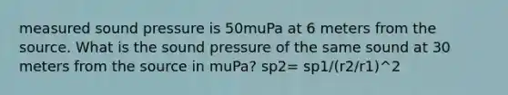 measured sound pressure is 50muPa at 6 meters from the source. What is the sound pressure of the same sound at 30 meters from the source in muPa? sp2= sp1/(r2/r1)^2