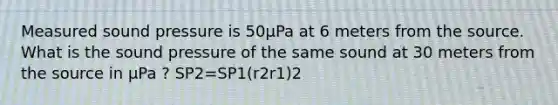 Measured sound pressure is 50μPa at 6 meters from the source. What is the sound pressure of the same sound at 30 meters from the source in μPa ? SP2=SP1(r2r1)2