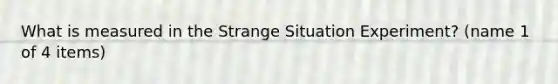 What is measured in the Strange Situation Experiment? (name 1 of 4 items)