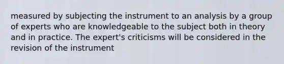 measured by subjecting the instrument to an analysis by a group of experts who are knowledgeable to the subject both in theory and in practice. The expert's criticisms will be considered in the revision of the instrument