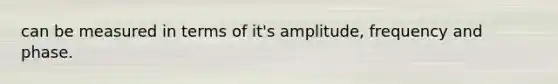 can be measured in terms of it's amplitude, frequency and phase.