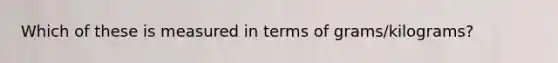 Which of these is measured in terms of grams/kilograms?