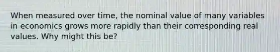 When measured over time, the nominal value of many variables in economics grows more rapidly than their corresponding real values. Why might this be?