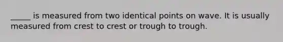 _____ is measured from two identical points on wave. It is usually measured from crest to crest or trough to trough.