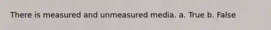 There is measured and unmeasured media. a. True b. False