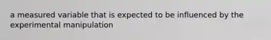 a measured variable that is expected to be influenced by the experimental manipulation