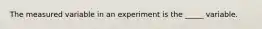 The measured variable in an experiment is the _____ variable.