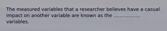 The measured variables that a researcher believes have a casual impact on another variable are known as the .................. variables.