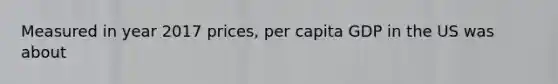 Measured in year 2017 prices, per capita GDP in the US was about