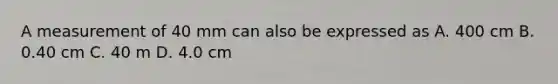 A measurement of 40 mm can also be expressed as A. 400 cm B. 0.40 cm C. 40 m D. 4.0 cm