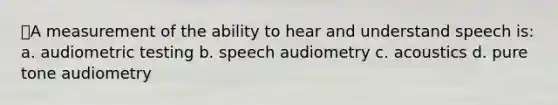 ⭐A measurement of the ability to hear and understand speech is: a. audiometric testing b. speech audiometry c. acoustics d. pure tone audiometry