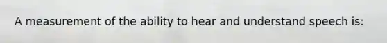 A measurement of the ability to hear and understand speech is: