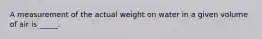 A measurement of the actual weight on water in a given volume of air is _____.