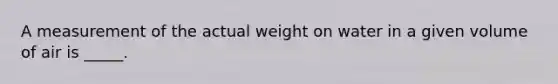 A measurement of the actual weight on water in a given volume of air is _____.