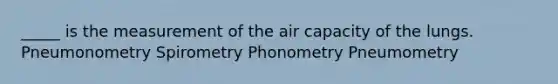 _____ is the measurement of the air capacity of the lungs. Pneumonometry Spirometry Phonometry Pneumometry