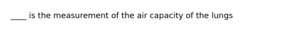 ____ is the measurement of the air capacity of the lungs