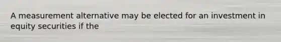 A measurement alternative may be elected for an investment in equity securities if the