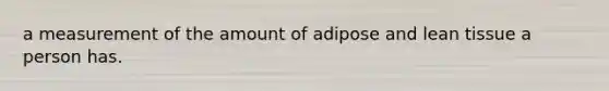 a measurement of the amount of adipose and lean tissue a person has.