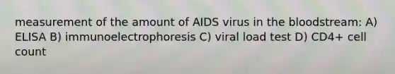 measurement of the amount of AIDS virus in the bloodstream: A) ELISA B) immunoelectrophoresis C) viral load test D) CD4+ cell count