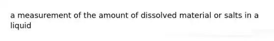 a measurement of the amount of dissolved material or salts in a liquid