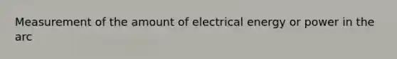 Measurement of the amount of electrical energy or power in the arc