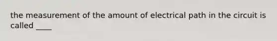 the measurement of the amount of electrical path in the circuit is called ____