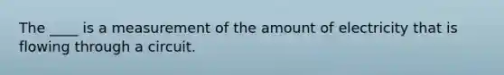 The ____ is a measurement of the amount of electricity that is flowing through a circuit.