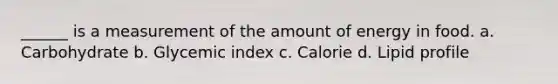 ______ is a measurement of the amount of energy in food. a. Carbohydrate b. Glycemic index c. Calorie d. Lipid profile