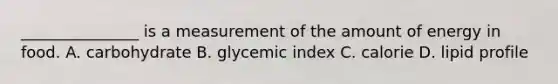 _______________ is a measurement of the amount of energy in food. A. carbohydrate B. glycemic index C. calorie D. lipid profile