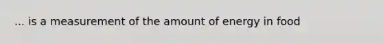 ... is a measurement of the amount of energy in food