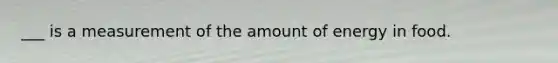 ___ is a measurement of the amount of energy in food.