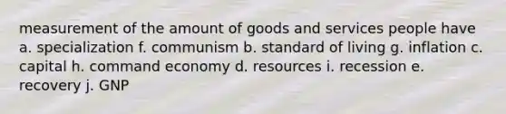 measurement of the amount of goods and services people have a. specialization f. communism b. standard of living g. inflation c. capital h. command economy d. resources i. recession e. recovery j. GNP