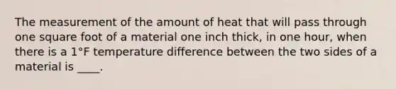 The measurement of the amount of heat that will pass through one square foot of a material one inch thick, in one hour, when there is a 1°F temperature difference between the two sides of a material is ____.