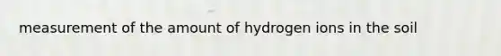 measurement of the amount of hydrogen ions in the soil