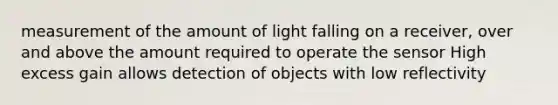 measurement of the amount of light falling on a receiver, over and above the amount required to operate the sensor High excess gain allows detection of objects with low reflectivity