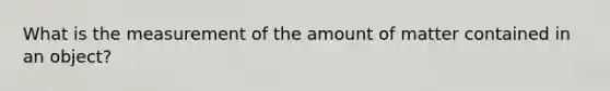 What is the measurement of the amount of matter contained in an object?