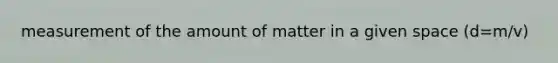 measurement of the amount of matter in a given space (d=m/v)