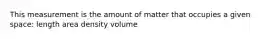 This measurement is the amount of matter that occupies a given space: length area density volume